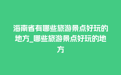 海南省有哪些旅游景点好玩的地方_哪些旅游景点好玩的地方