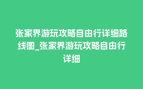 张家界游玩攻略自由行详细路线图_张家界游玩攻略自由行详细