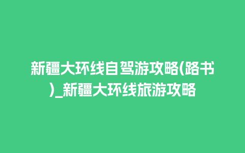 新疆大环线自驾游攻略(路书)_新疆大环线旅游攻略