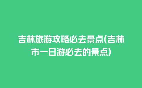 吉林旅游攻略必去景点(吉林市一日游必去的景点)