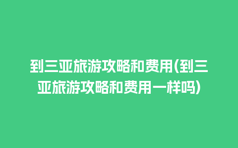 到三亚旅游攻略和费用(到三亚旅游攻略和费用一样吗)