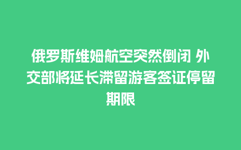 俄罗斯维姆航空突然倒闭 外交部将延长滞留游客签证停留期限