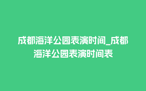 成都海洋公园表演时间_成都海洋公园表演时间表