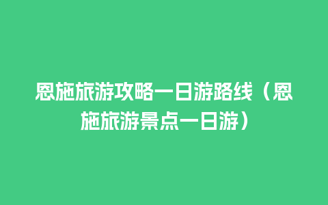 恩施旅游攻略一日游路线（恩施旅游景点一日游）