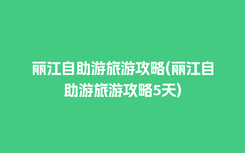 丽江自助游旅游攻略(丽江自助游旅游攻略5天)