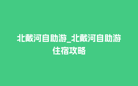 北戴河自助游_北戴河自助游住宿攻略