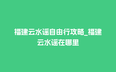 福建云水谣自由行攻略_福建云水谣在哪里