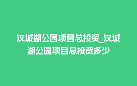 汉城湖公园项目总投资_汉城湖公园项目总投资多少