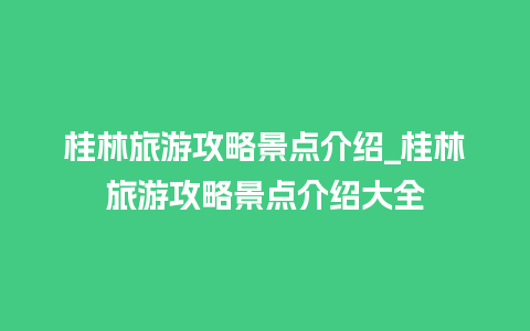 桂林旅游攻略景点介绍_桂林旅游攻略景点介绍大全