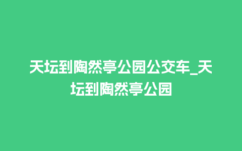 天坛到陶然亭公园公交车_天坛到陶然亭公园