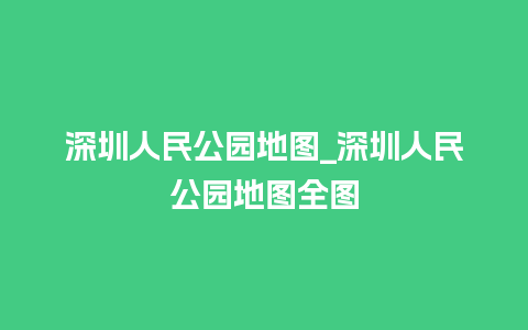 深圳人民公园地图_深圳人民公园地图全图