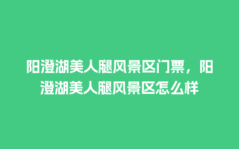 阳澄湖美人腿风景区门票，阳澄湖美人腿风景区怎么样