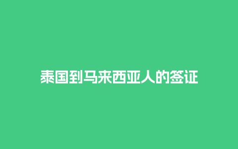 泰国到马来西亚人的签证