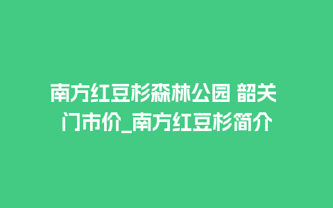 南方红豆杉森林公园 韶关 门市价_南方红豆杉简介