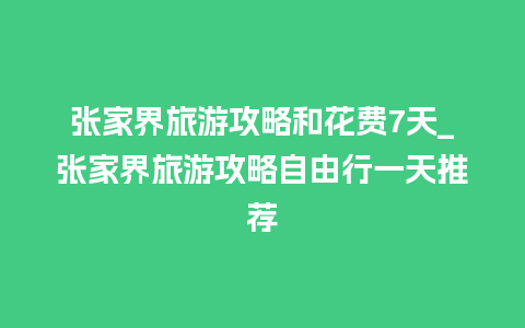 张家界旅游攻略和花费7天_张家界旅游攻略自由行一天推荐