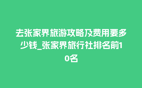 去张家界旅游攻略及费用要多少钱_张家界旅行社排名前10名