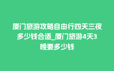 厦门旅游攻略自由行四天三夜多少钱合适_厦门旅游4天3晚要多少钱