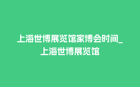 上海世博展览馆家博会时间_上海世博展览馆