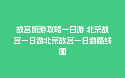 故宫旅游攻略一日游 北京故宫一日游北京故宫一日游路线图