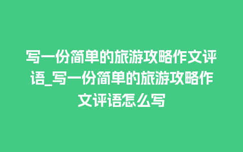 写一份简单的旅游攻略作文评语_写一份简单的旅游攻略作文评语怎么写