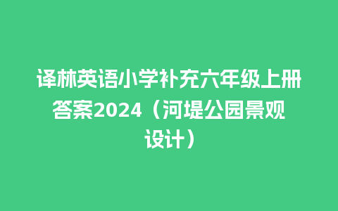 译林英语小学补充六年级上册答案2024（河堤公园景观设计）