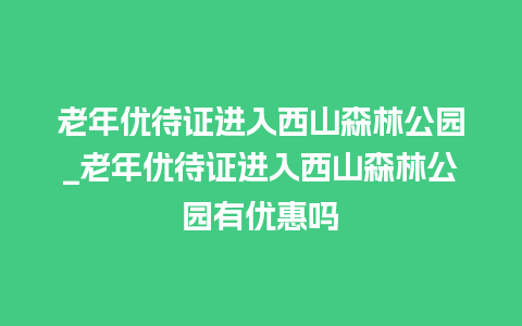 老年优待证进入西山森林公园_老年优待证进入西山森林公园有优惠吗