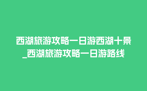 西湖旅游攻略一日游西湖十景_西湖旅游攻略一日游路线