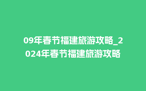 09年春节福建旅游攻略_2024年春节福建旅游攻略