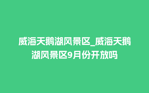 威海天鹅湖风景区_威海天鹅湖风景区9月份开放吗