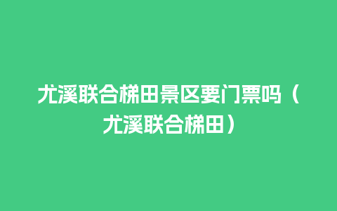 尤溪联合梯田景区要门票吗（尤溪联合梯田）