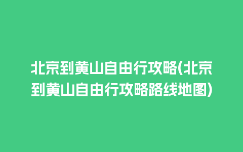 北京到黄山自由行攻略(北京到黄山自由行攻略路线地图)