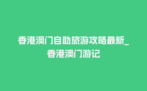 香港澳门自助旅游攻略最新_香港澳门游记