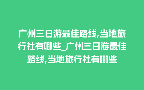 广州三日游最佳路线,当地旅行社有哪些_广州三日游最佳路线,当地旅行社有哪些