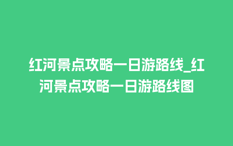 红河景点攻略一日游路线_红河景点攻略一日游路线图