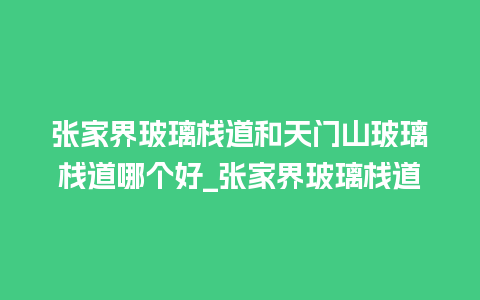 张家界玻璃栈道和天门山玻璃栈道哪个好_张家界玻璃栈道