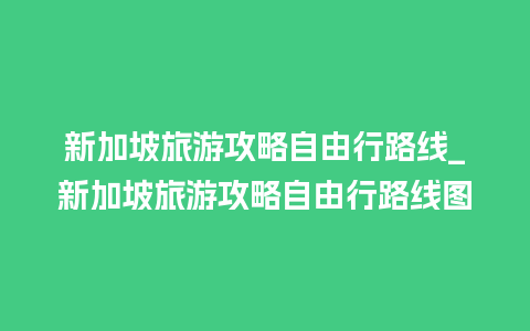 新加坡旅游攻略自由行路线_新加坡旅游攻略自由行路线图