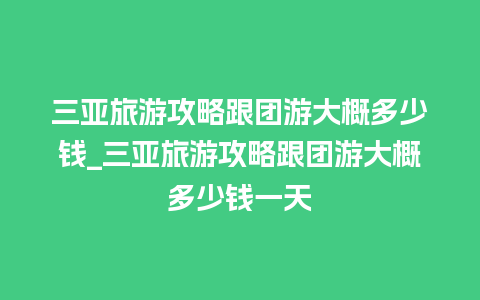 三亚旅游攻略跟团游大概多少钱_三亚旅游攻略跟团游大概多少钱一天