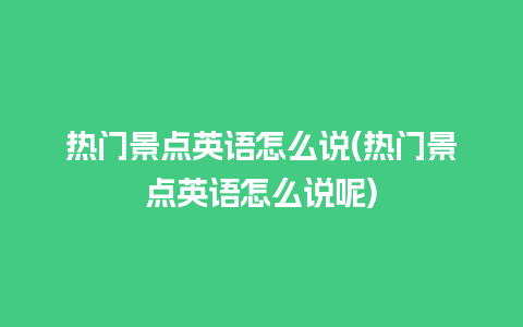 热门景点英语怎么说(热门景点英语怎么说呢)