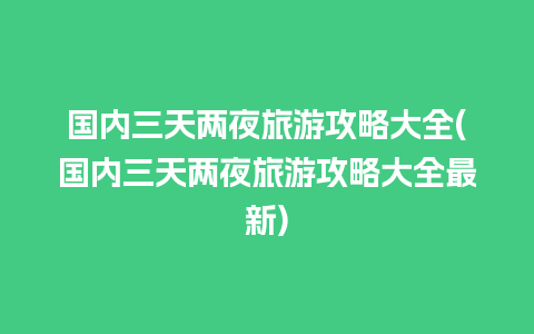 国内三天两夜旅游攻略大全(国内三天两夜旅游攻略大全最新)