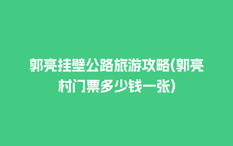 郭亮挂壁公路旅游攻略(郭亮村门票多少钱一张)