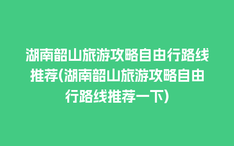 湖南韶山旅游攻略自由行路线推荐(湖南韶山旅游攻略自由行路线推荐一下)