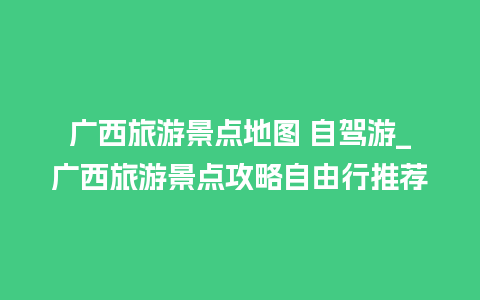 广西旅游景点地图 自驾游_广西旅游景点攻略自由行推荐