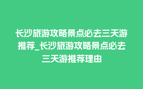 长沙旅游攻略景点必去三天游推荐_长沙旅游攻略景点必去三天游推荐理由