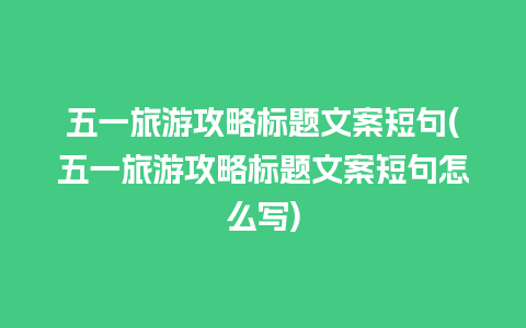 五一旅游攻略标题文案短句(五一旅游攻略标题文案短句怎么写)