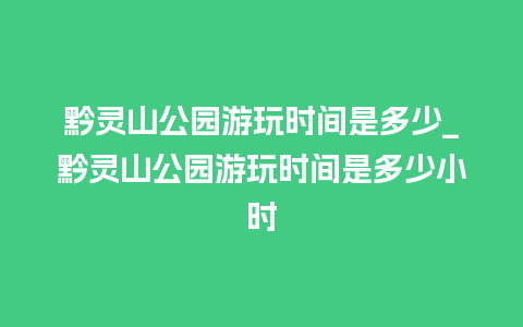 黔灵山公园游玩时间是多少_黔灵山公园游玩时间是多少小时