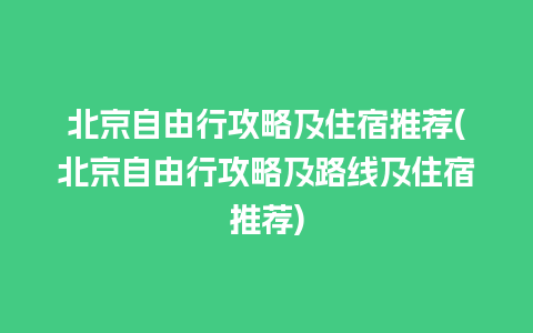 北京自由行攻略及住宿推荐(北京自由行攻略及路线及住宿推荐)