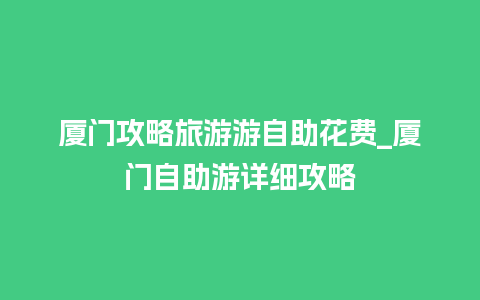 厦门攻略旅游游自助花费_厦门自助游详细攻略