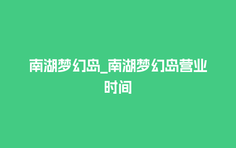 南湖梦幻岛_南湖梦幻岛营业时间