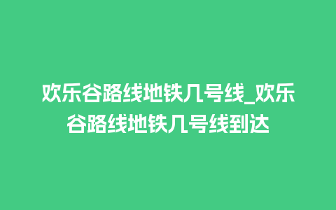 欢乐谷路线地铁几号线_欢乐谷路线地铁几号线到达