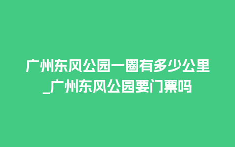 广州东风公园一圈有多少公里_广州东风公园要门票吗